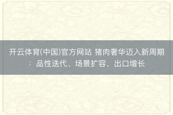 开云体育(中国)官方网站 猪肉奢华迈入新周期：品性迭代、场景扩容、出口增长