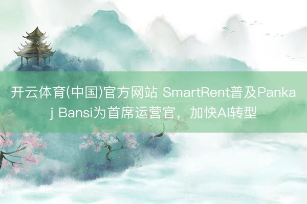 开云体育(中国)官方网站 SmartRent普及Pankaj Bansi为首席运营官，加快AI转型