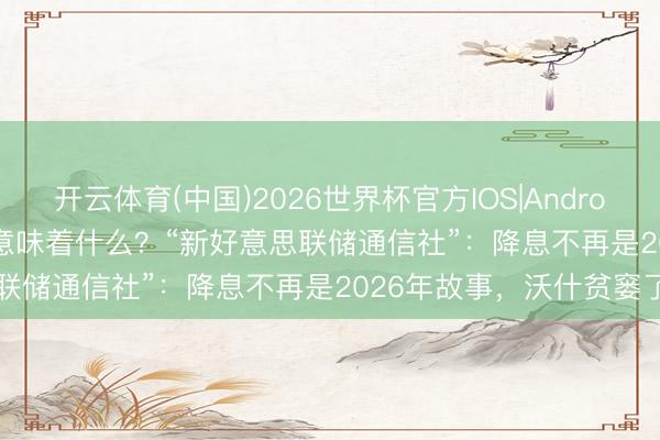 开云体育(中国)2026世界杯官方IOS|Android手机app下载 4月CPI意味着什么？“新好意思联储通信社”：降息不再是2026年故事，沃什贫窭了