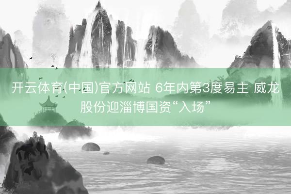 开云体育(中国)官方网站 6年内第3度易主 威龙股份迎淄博国资“入场”