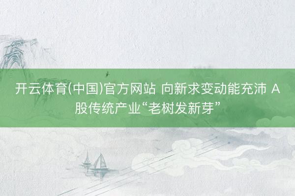 开云体育(中国)官方网站 向新求变动能充沛 A股传统产业“老树发新芽”