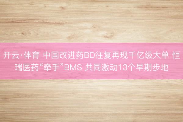 开云·体育 中国改进药BD往复再现千亿级大单 恒瑞医药“牵手”BMS 共同激动13个早期步地