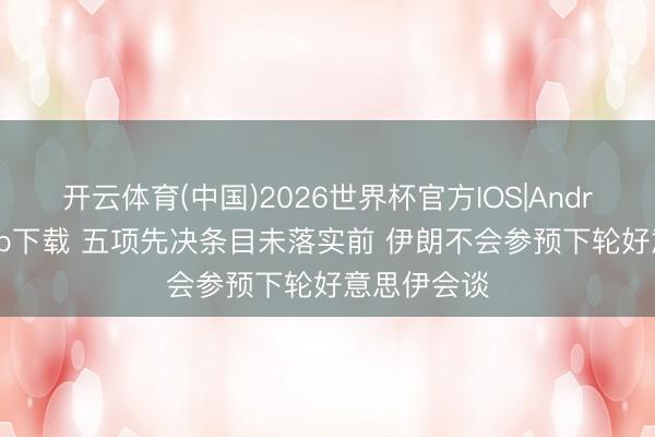 开云体育(中国)2026世界杯官方IOS|Android手机app下载 五项先决条目未落实前 伊朗不会参预下轮好意思伊会谈
