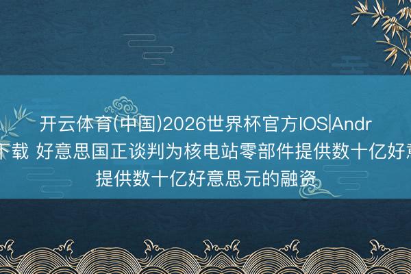 开云体育(中国)2026世界杯官方IOS|Android手机app下载 好意思国正谈判为核电站零部件提供数十亿好意思元的融资