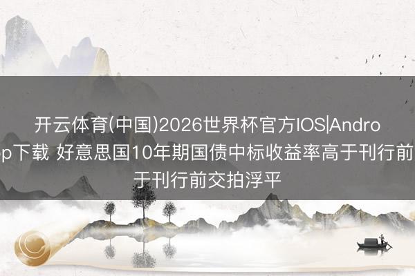 开云体育(中国)2026世界杯官方IOS|Android手机app下载 好意思国10年期国债中标收益率高于刊行前交拍浮平
