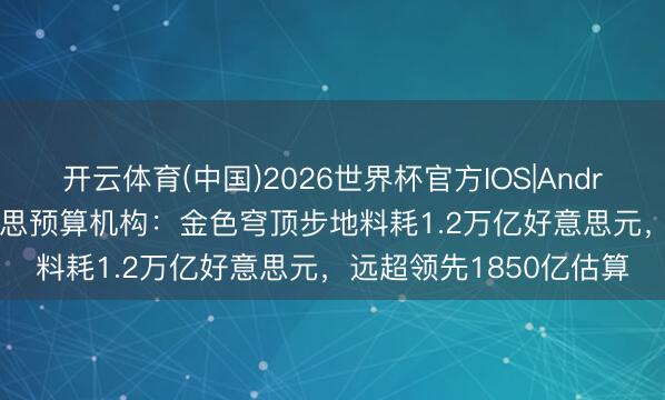 开云体育(中国)2026世界杯官方IOS|Android手机app下载 好意思预算机构：金色穹顶步地料耗1.2万亿好意思元，远超领先1850亿估算