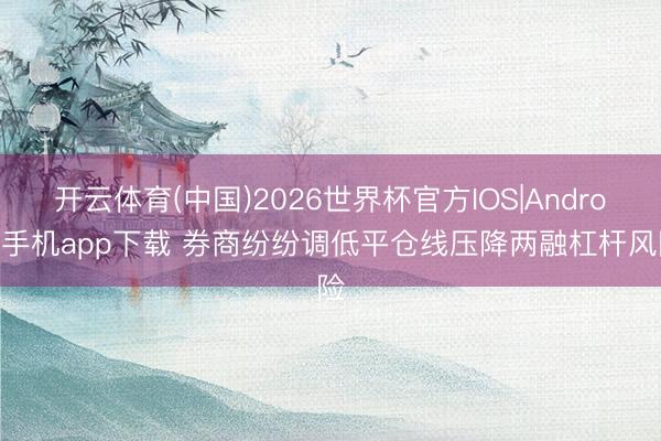 开云体育(中国)2026世界杯官方IOS|Android手机app下载 券商纷纷调低平仓线压降两融杠杆风险