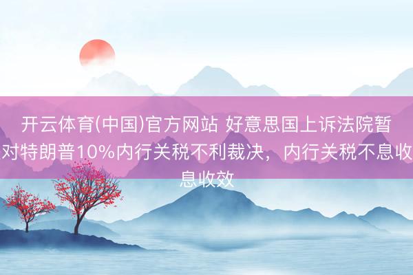 开云体育(中国)官方网站 好意思国上诉法院暂缓对特朗普10%内行关税不利裁决，内行关税不息收效