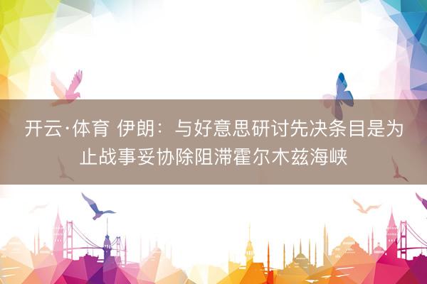 开云·体育 伊朗：与好意思研讨先决条目是为止战事妥协除阻滞霍尔木兹海峡