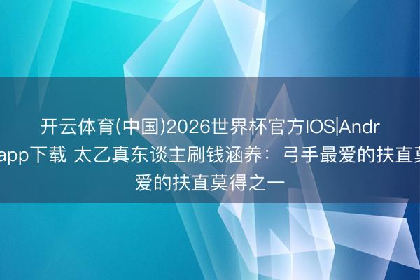 开云体育(中国)2026世界杯官方IOS|Android手机app下载 太乙真东谈主刷钱涵养：弓手最爱的扶直莫得之一