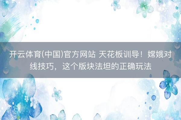 开云体育(中国)官方网站 天花板训导！嫦娥对线技巧，这个版块法坦的正确玩法