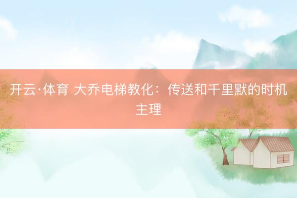 开云·体育 大乔电梯教化：传送和千里默的时机主理