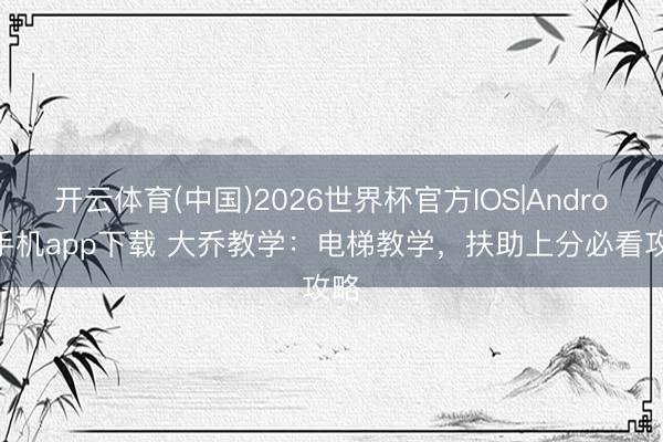 开云体育(中国)2026世界杯官方IOS|Android手机app下载 大乔教学：电梯教学，扶助上分必看攻略