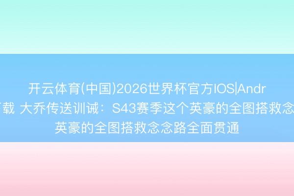 开云体育(中国)2026世界杯官方IOS|Android手机app下载 大乔传送训诫：S43赛季这个英豪的全图搭救念念路全面贯通