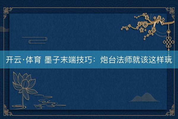 开云·体育 墨子末端技巧：炮台法师就该这样玩
