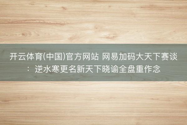 开云体育(中国)官方网站 网易加码大天下赛谈：逆水寒更名新天下晓谕全盘重作念