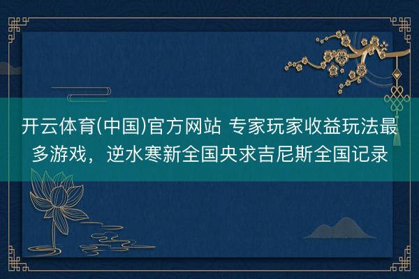 开云体育(中国)官方网站 专家玩家收益玩法最多游戏，逆水寒新全国央求吉尼斯全国记录