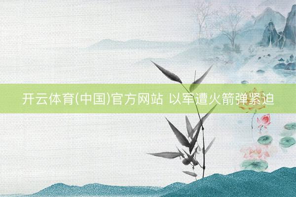 开云体育(中国)官方网站 以军遭火箭弹紧迫