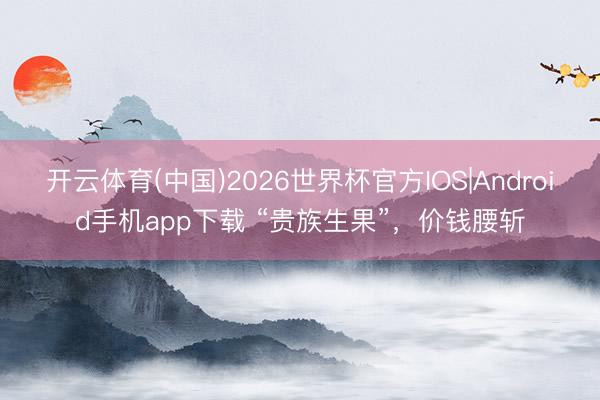 开云体育(中国)2026世界杯官方IOS|Android手机app下载 “贵族生果”，价钱腰斩