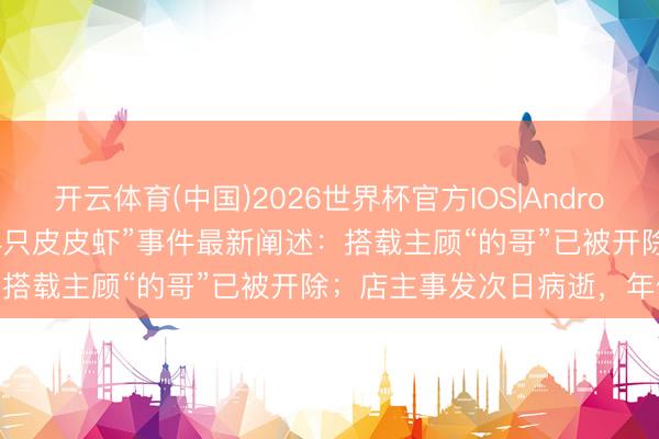 开云体育(中国)2026世界杯官方IOS|Android手机app下载 “1035元4只皮皮虾”事件最新阐述：搭载主顾“的哥”已被开除；店主事发次日病逝，年仅43岁