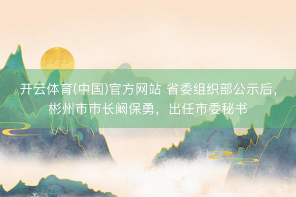 开云体育(中国)官方网站 省委组织部公示后，彬州市市长阚保勇，出任市委秘书