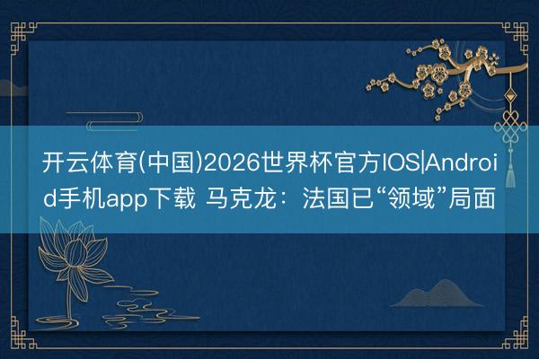 开云体育(中国)2026世界杯官方IOS|Android手机app下载 马克龙：法国已“领域”局面