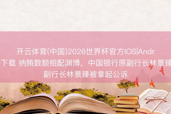 开云体育(中国)2026世界杯官方IOS|Android手机app下载 纳贿数额相配渊博，中国银行原副行长林景臻被拿起公诉