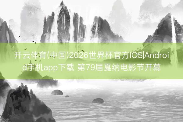 开云体育(中国)2026世界杯官方IOS|Android手机app下载 第79届戛纳电影节开幕