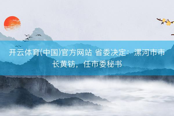 开云体育(中国)官方网站 省委决定：漯河市市长黄钫，任市委秘书