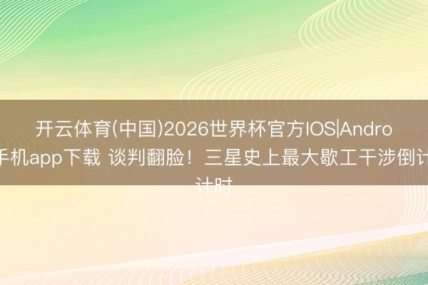 开云体育(中国)2026世界杯官方IOS|Android手机app下载 谈判翻脸！三星史上最大歇工干涉倒计时