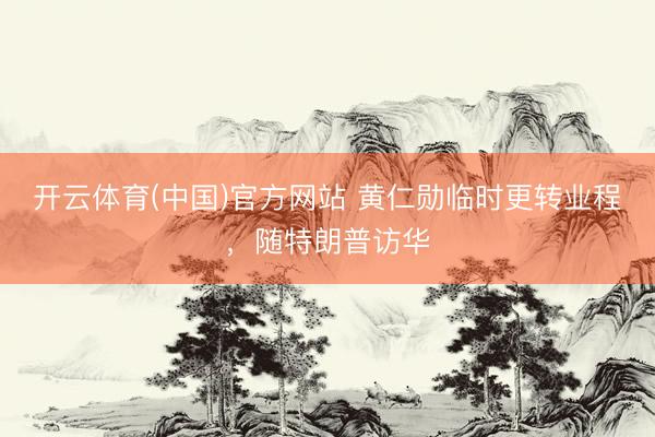 开云体育(中国)官方网站 黄仁勋临时更转业程，随特朗普访华