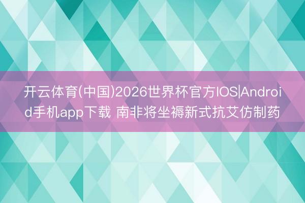 开云体育(中国)2026世界杯官方IOS|Android手机app下载 南非将坐褥新式抗艾仿制药