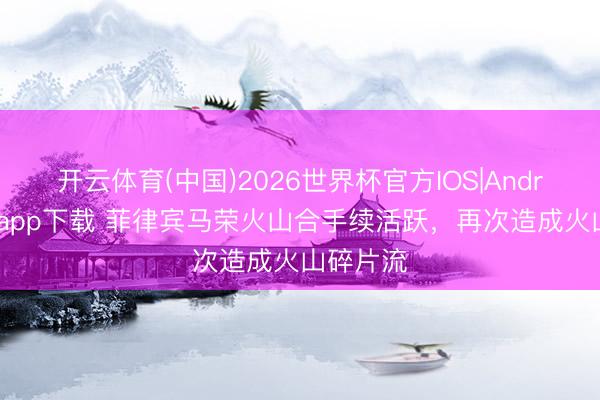 开云体育(中国)2026世界杯官方IOS|Android手机app下载 菲律宾马荣火山合手续活跃，再次造成火山碎片流