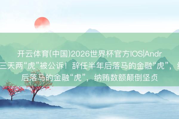 开云体育(中国)2026世界杯官方IOS|Android手机app下载 三天两“虎”被公诉！辞任半年后落马的金融“虎”，纳贿数额颠倒坚贞