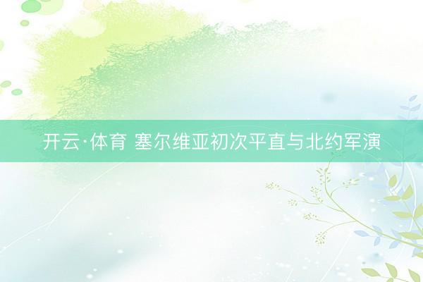 开云·体育 塞尔维亚初次平直与北约军演