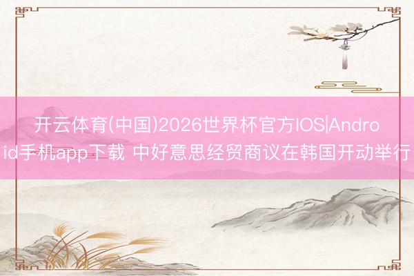 开云体育(中国)2026世界杯官方IOS|Android手机app下载 中好意思经贸商议在韩国开动举行