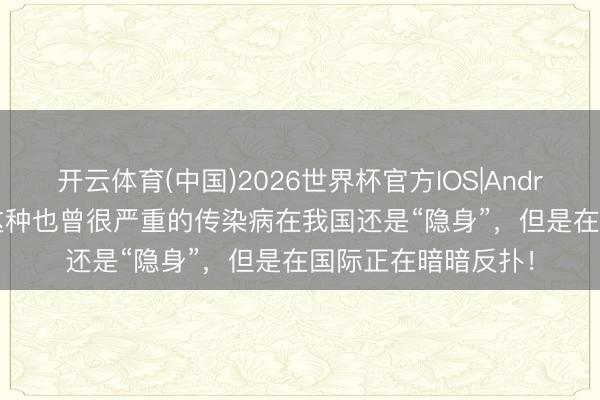 开云体育(中国)2026世界杯官方IOS|Android手机app下载 这种也曾很严重的传染病在我国还是“隐身”，但是在国际正在暗暗反扑！