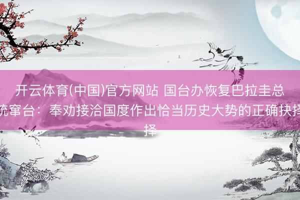 开云体育(中国)官方网站 国台办恢复巴拉圭总统窜台：奉劝接洽国度作出恰当历史大势的正确抉择