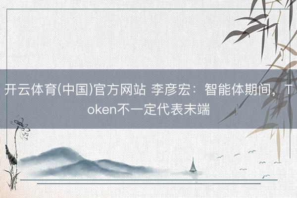 开云体育(中国)官方网站 李彦宏：智能体期间，Token不一定代表末端