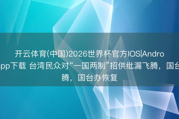 开云体育(中国)2026世界杯官方IOS|Android手机app下载 台湾民众对“一国两制”招供纰漏飞腾，国台办恢复