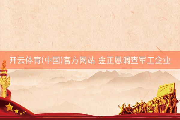 开云体育(中国)官方网站 金正恩调查军工企业