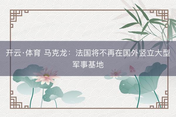 开云·体育 马克龙：法国将不再在国外竖立大型军事基地