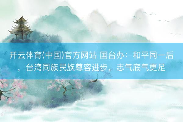 开云体育(中国)官方网站 国台办：和平同一后，台湾同族民族尊容进步，志气底气更足