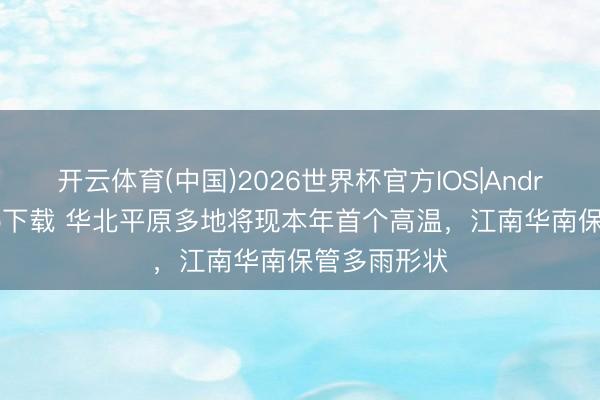 开云体育(中国)2026世界杯官方IOS|Android手机app下载 华北平原多地将现本年首个高温，江南华南保管多雨形状