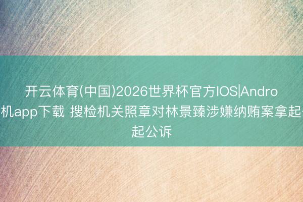 开云体育(中国)2026世界杯官方IOS|Android手机app下载 搜检机关照章对林景臻涉嫌纳贿案拿起公诉