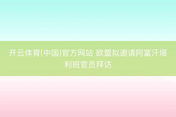 开云体育(中国)官方网站 欧盟拟邀请阿富汗塔利班官员拜访