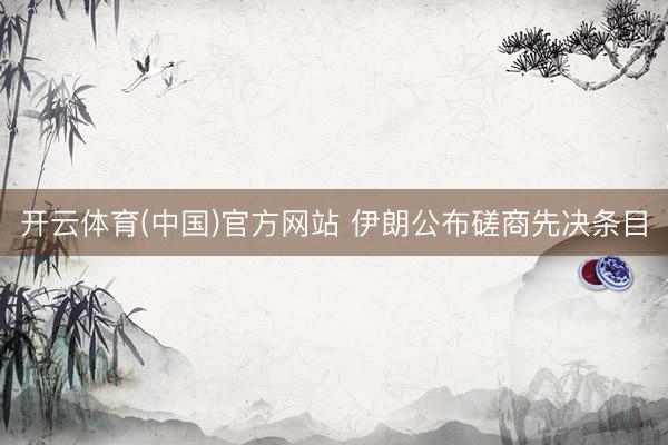 开云体育(中国)官方网站 伊朗公布磋商先决条目