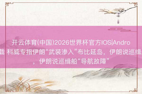 开云体育(中国)2026世界杯官方IOS|Android手机app下载 科威专指伊朗“武装渗入”布比延岛，伊朗说巡缉船“导航故障”