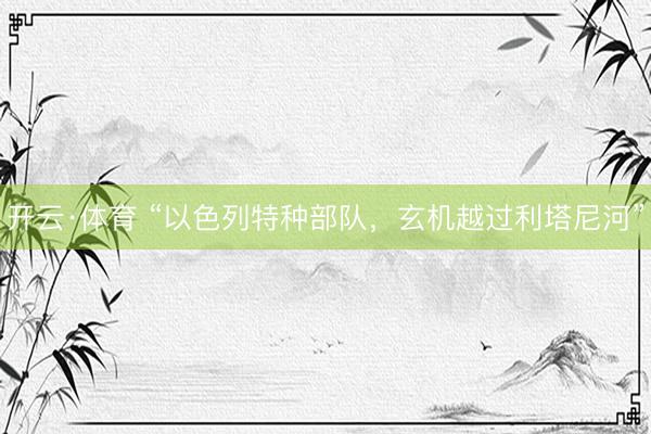 开云·体育 “以色列特种部队，玄机越过利塔尼河”