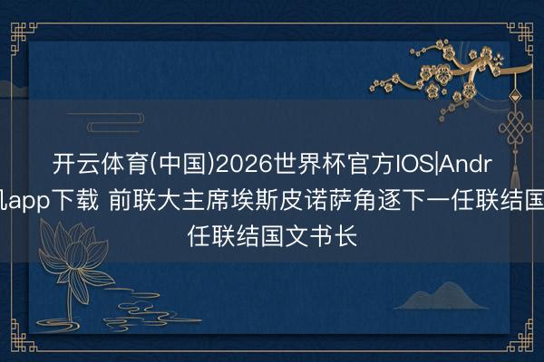 开云体育(中国)2026世界杯官方IOS|Android手机app下载 前联大主席埃斯皮诺萨角逐下一任联结国文书长